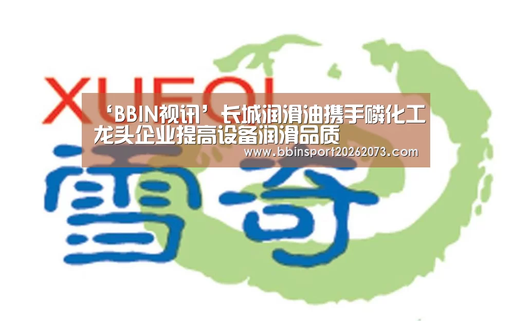 ‘BBIN视讯’长城润滑油携手磷化工龙头企业提高设备润滑品质(图1) BBIN真人