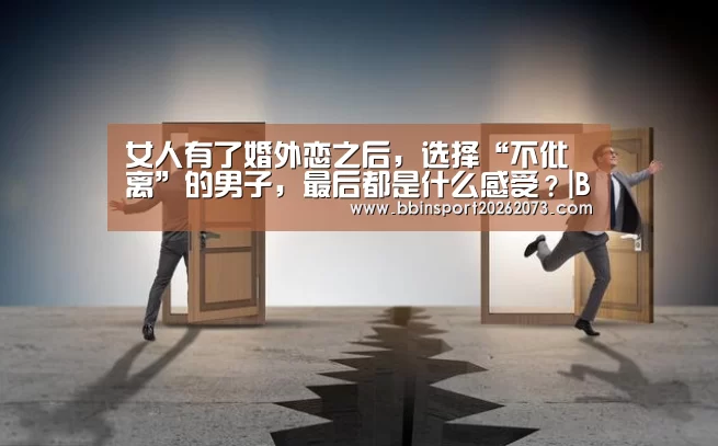 女人有了婚外恋之后,选择“不仳离”的男子,最后都是什么感受?|BBIN真人(图2) BBIN棋牌