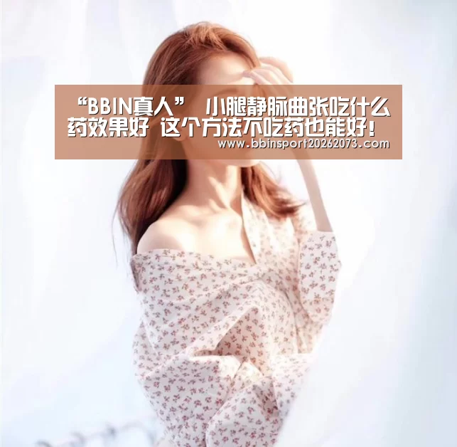 “BBIN真人”
小腿静脉曲张吃什么药效果好 这个方法不吃药也能好!(图2) BBIN真人