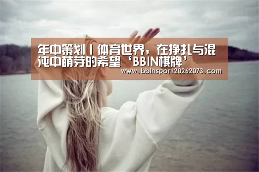 年中策划丨体育世界,在挣扎与混沌中萌芽的希望‘BBIN棋牌’(图3) BBIN电子